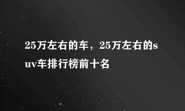 25万左右的车，25万左右的suv车排行榜前十名