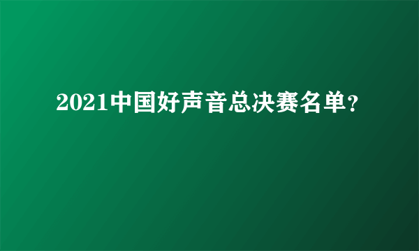 2021中国好声音总决赛名单？