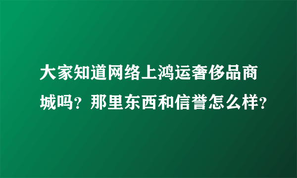 大家知道网络上鸿运奢侈品商城吗？那里东西和信誉怎么样？