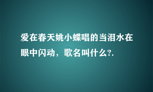 爱在春天姚小蝶唱的当泪水在眼中闪动，歌名叫什么?.