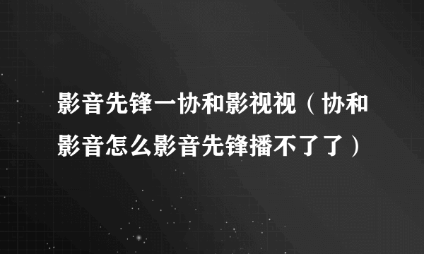 影音先锋一协和影视视（协和影音怎么影音先锋播不了了）