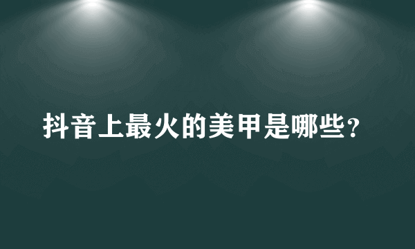 抖音上最火的美甲是哪些？