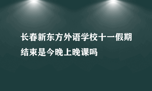 长春新东方外语学校十一假期结束是今晚上晚课吗