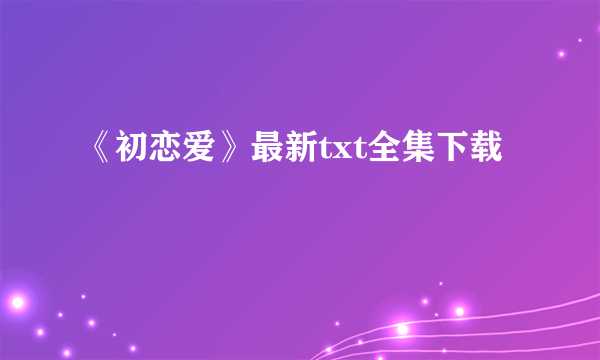 《初恋爱》最新txt全集下载