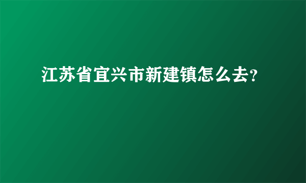 江苏省宜兴市新建镇怎么去？