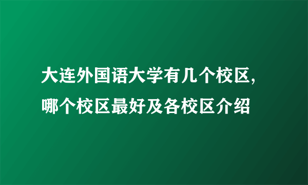 大连外国语大学有几个校区,哪个校区最好及各校区介绍 