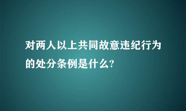 对两人以上共同故意违纪行为的处分条例是什么?