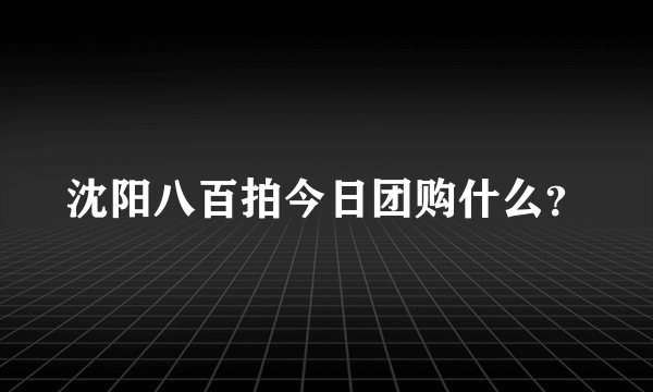 沈阳八百拍今日团购什么？