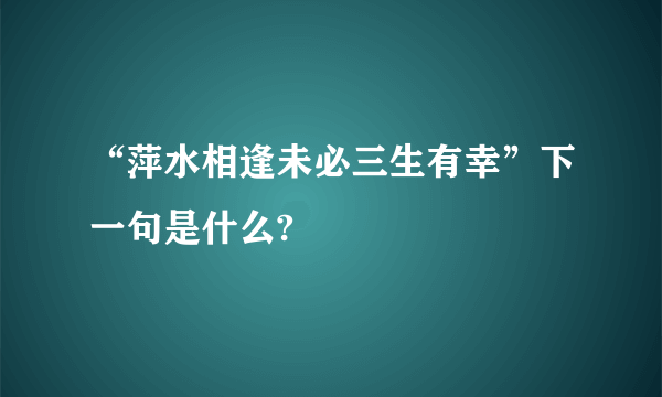 “萍水相逢未必三生有幸”下一句是什么?