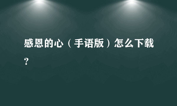 感恩的心（手语版）怎么下载？