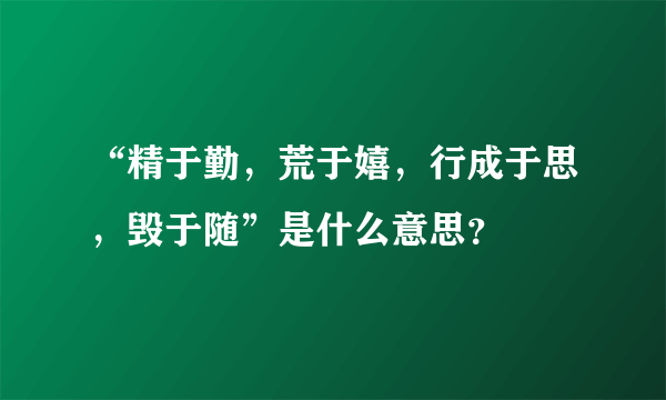 “精于勤，荒于嬉，行成于思，毁于随”是什么意思？