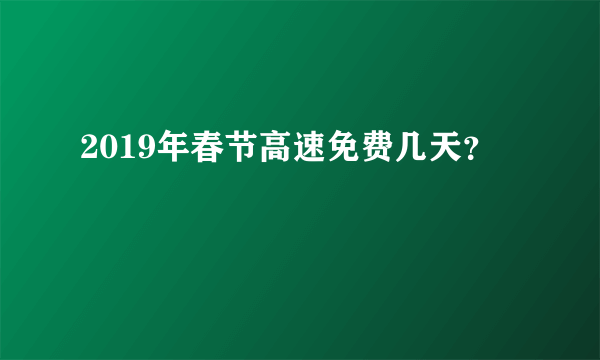 2019年春节高速免费几天？