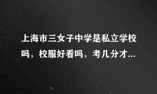 上海市三女子中学是私立学校吗，校服好看吗，考几分才能进去？急！！！！