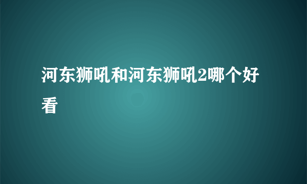 河东狮吼和河东狮吼2哪个好看