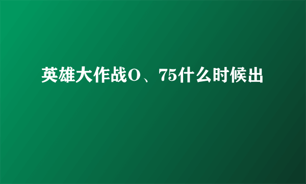 英雄大作战O、75什么时候出