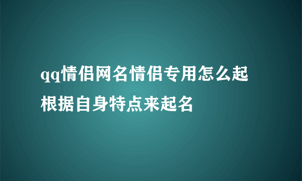 qq情侣网名情侣专用怎么起 根据自身特点来起名