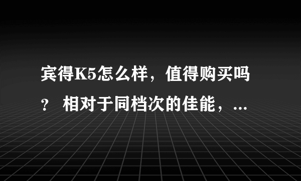 宾得K5怎么样，值得购买吗？ 相对于同档次的佳能，尼康怎么样？