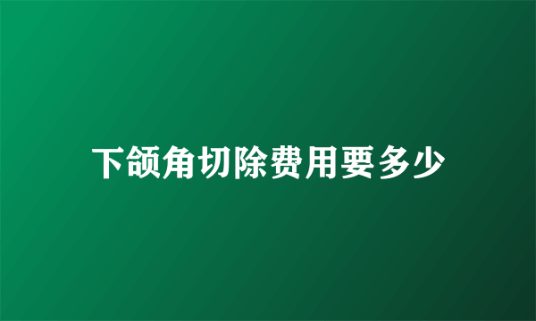 下颌角切除费用要多少