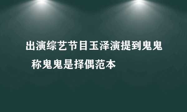 出演综艺节目玉泽演提到鬼鬼  称鬼鬼是择偶范本