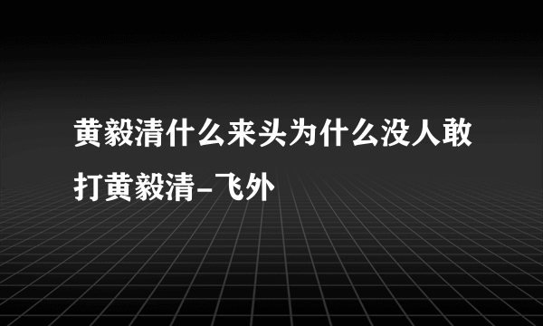 黄毅清什么来头为什么没人敢打黄毅清-飞外