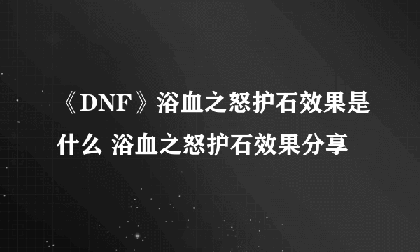 《DNF》浴血之怒护石效果是什么 浴血之怒护石效果分享