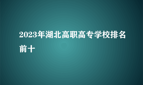 2023年湖北高职高专学校排名前十