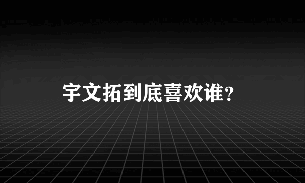 宇文拓到底喜欢谁？