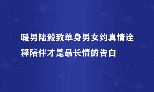 暖男陆毅致单身男女约真情诠释陪伴才是最长情的告白