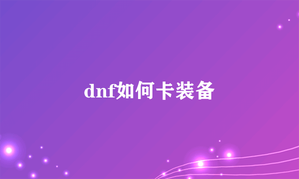 dnf如何卡装备