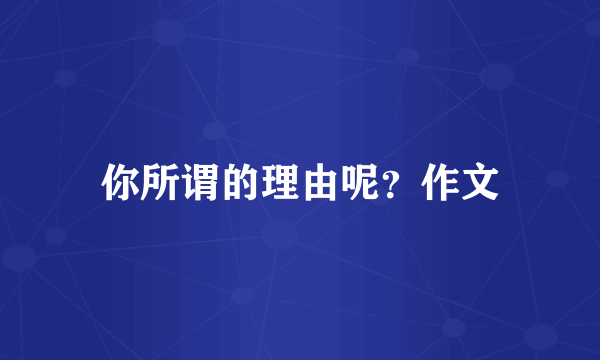 你所谓的理由呢？作文