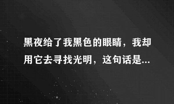 黑夜给了我黑色的眼睛，我却用它去寻找光明，这句话是什么意思？或者说有什么出处…