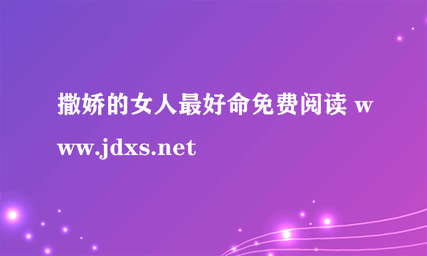 撒娇的女人最好命免费阅读 www.jdxs.net