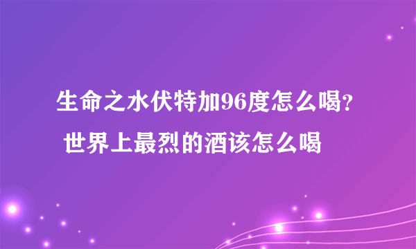 生命之水伏特加96度怎么喝？ 世界上最烈的酒该怎么喝