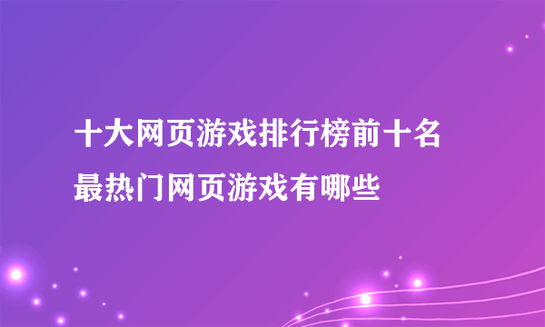 十大网页游戏排行榜前十名 最热门网页游戏有哪些