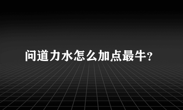 问道力水怎么加点最牛？