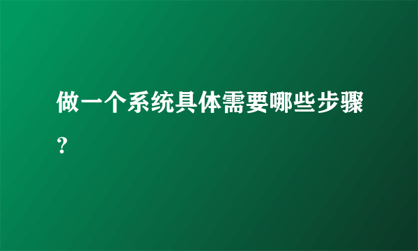 做一个系统具体需要哪些步骤？