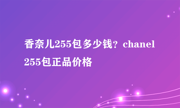 香奈儿255包多少钱？chanel255包正品价格