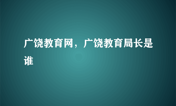 广饶教育网，广饶教育局长是谁