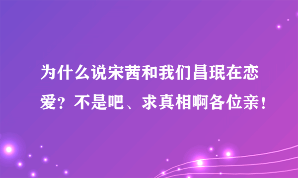 为什么说宋茜和我们昌珉在恋爱？不是吧、求真相啊各位亲！