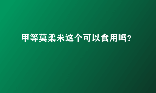 甲等莫柔米这个可以食用吗？