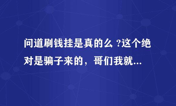 问道刷钱挂是真的么 ?这个绝对是骗子来的，哥们我就上当了。大家记住这个QQ1548392150，百分百骗子