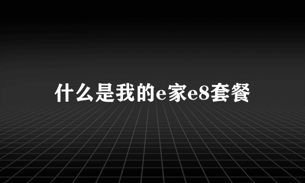 什么是我的e家e8套餐