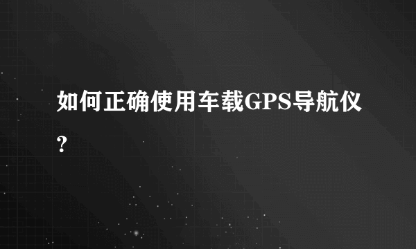 如何正确使用车载GPS导航仪？