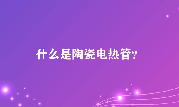 什么是陶瓷电热管？