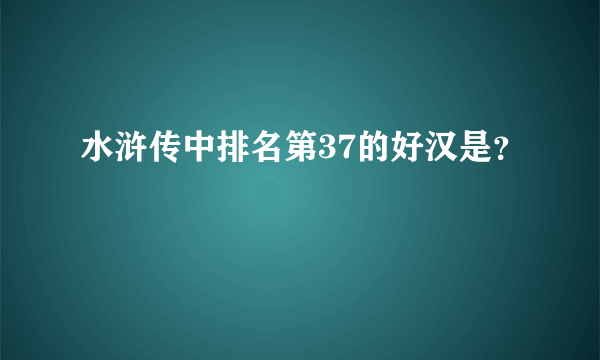 水浒传中排名第37的好汉是？