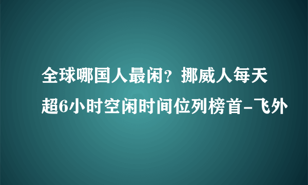 全球哪国人最闲？挪威人每天超6小时空闲时间位列榜首-飞外