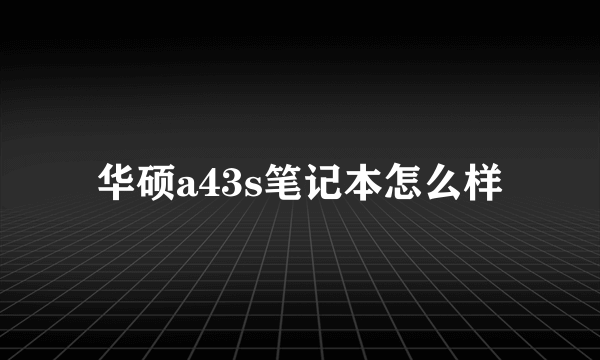 华硕a43s笔记本怎么样