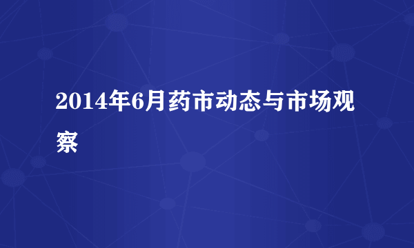 2014年6月药市动态与市场观察