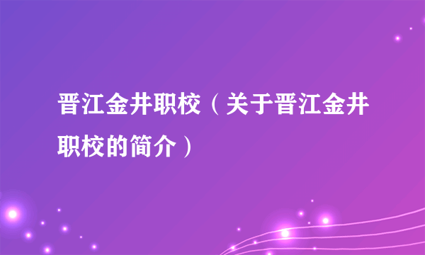 晋江金井职校（关于晋江金井职校的简介）