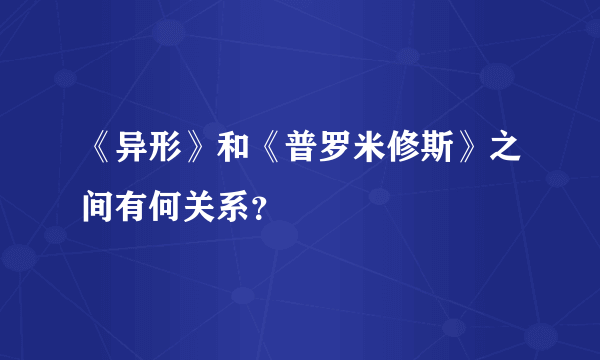 《异形》和《普罗米修斯》之间有何关系？